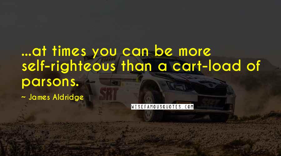 James Aldridge Quotes: ...at times you can be more self-righteous than a cart-load of parsons.