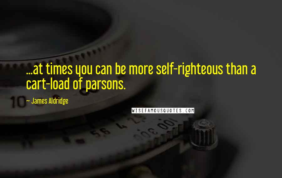 James Aldridge Quotes: ...at times you can be more self-righteous than a cart-load of parsons.