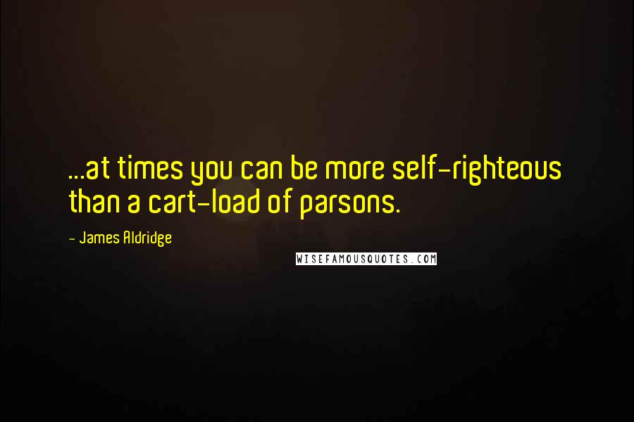 James Aldridge Quotes: ...at times you can be more self-righteous than a cart-load of parsons.