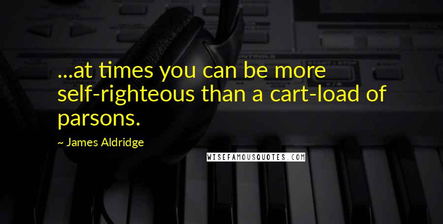 James Aldridge Quotes: ...at times you can be more self-righteous than a cart-load of parsons.