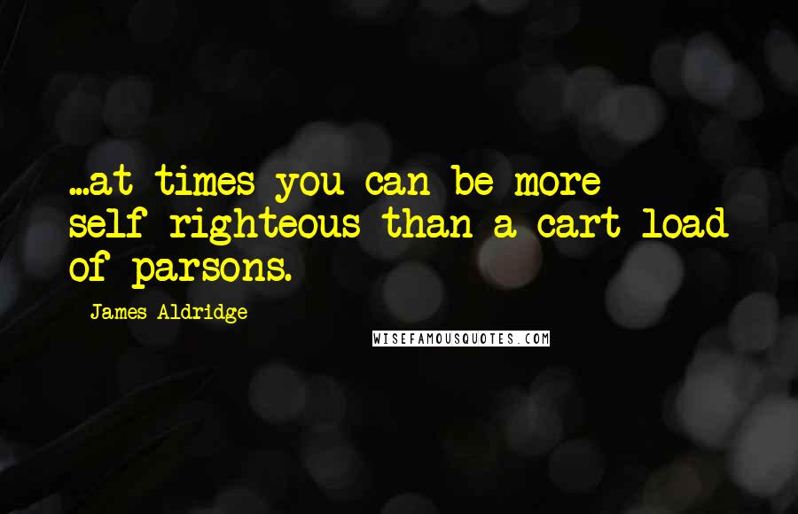 James Aldridge Quotes: ...at times you can be more self-righteous than a cart-load of parsons.