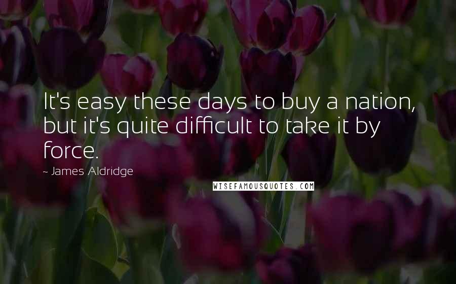 James Aldridge Quotes: It's easy these days to buy a nation, but it's quite difficult to take it by force.
