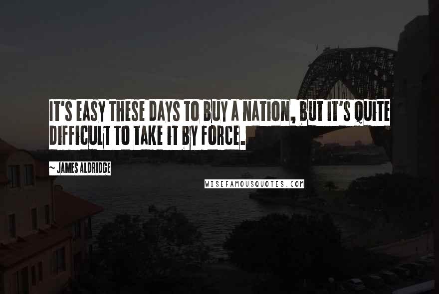 James Aldridge Quotes: It's easy these days to buy a nation, but it's quite difficult to take it by force.