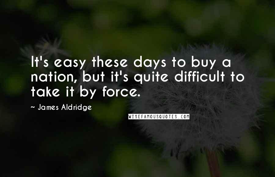 James Aldridge Quotes: It's easy these days to buy a nation, but it's quite difficult to take it by force.