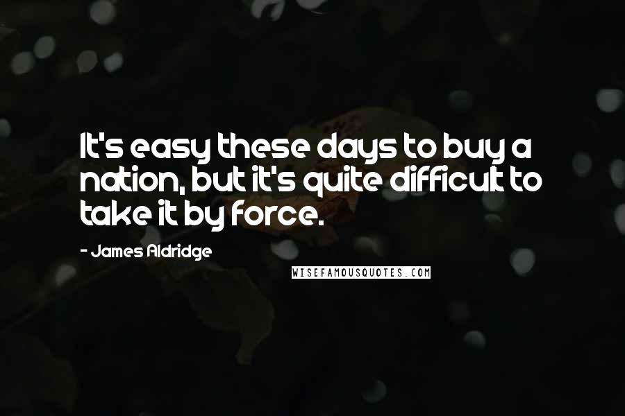 James Aldridge Quotes: It's easy these days to buy a nation, but it's quite difficult to take it by force.