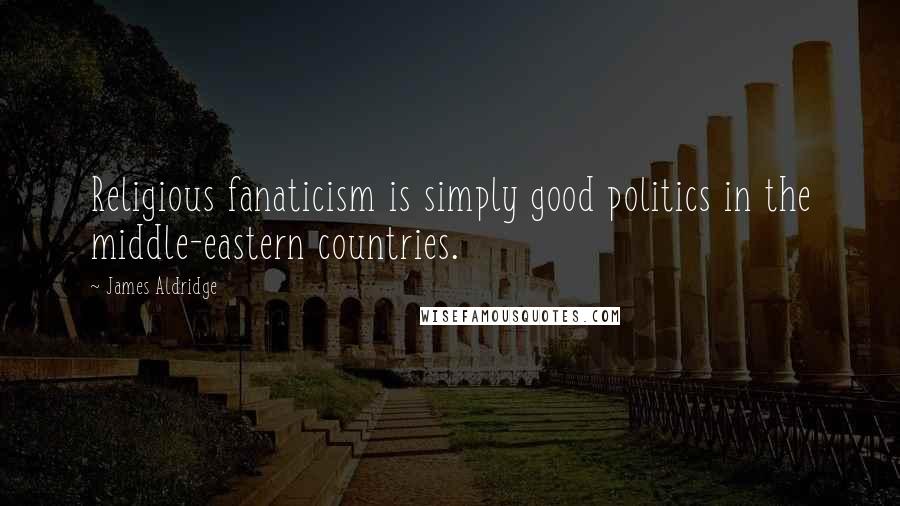 James Aldridge Quotes: Religious fanaticism is simply good politics in the middle-eastern countries.