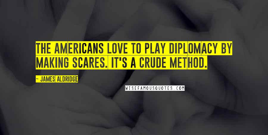 James Aldridge Quotes: The Americans love to play diplomacy by making scares. It's a crude method.