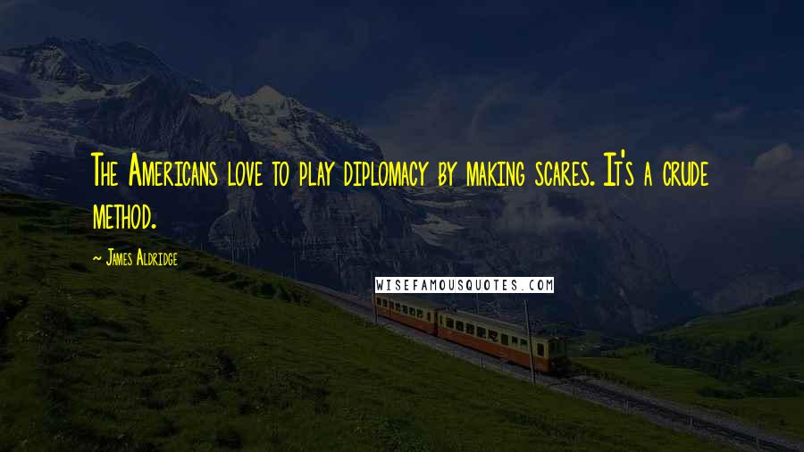 James Aldridge Quotes: The Americans love to play diplomacy by making scares. It's a crude method.