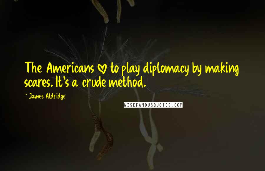 James Aldridge Quotes: The Americans love to play diplomacy by making scares. It's a crude method.