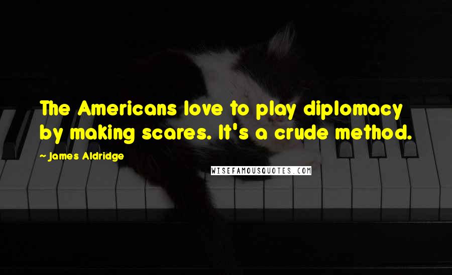 James Aldridge Quotes: The Americans love to play diplomacy by making scares. It's a crude method.