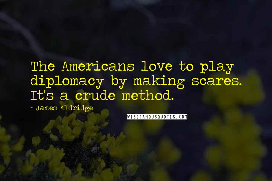 James Aldridge Quotes: The Americans love to play diplomacy by making scares. It's a crude method.