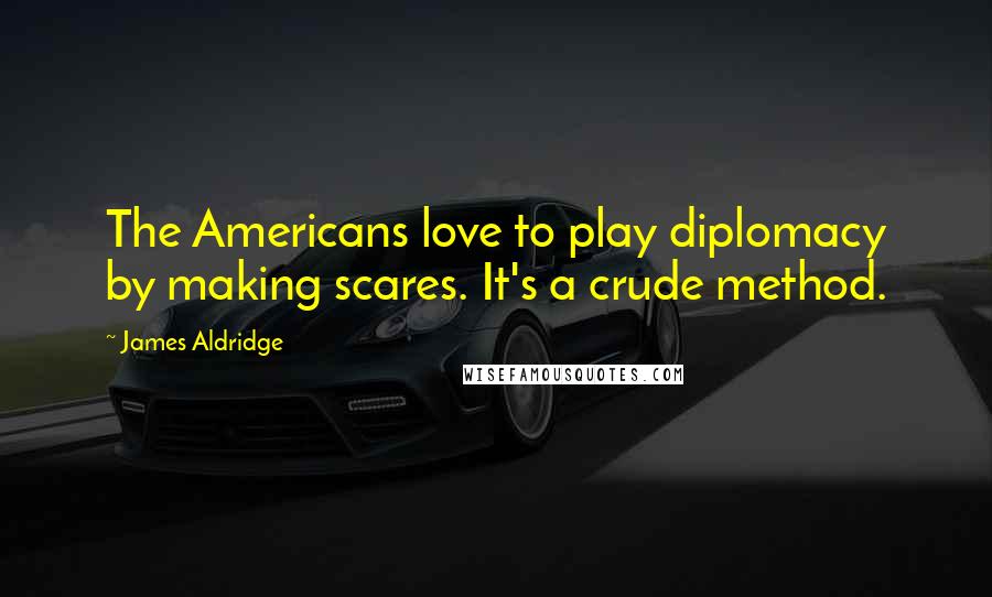 James Aldridge Quotes: The Americans love to play diplomacy by making scares. It's a crude method.