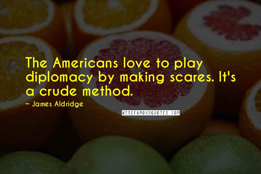 James Aldridge Quotes: The Americans love to play diplomacy by making scares. It's a crude method.