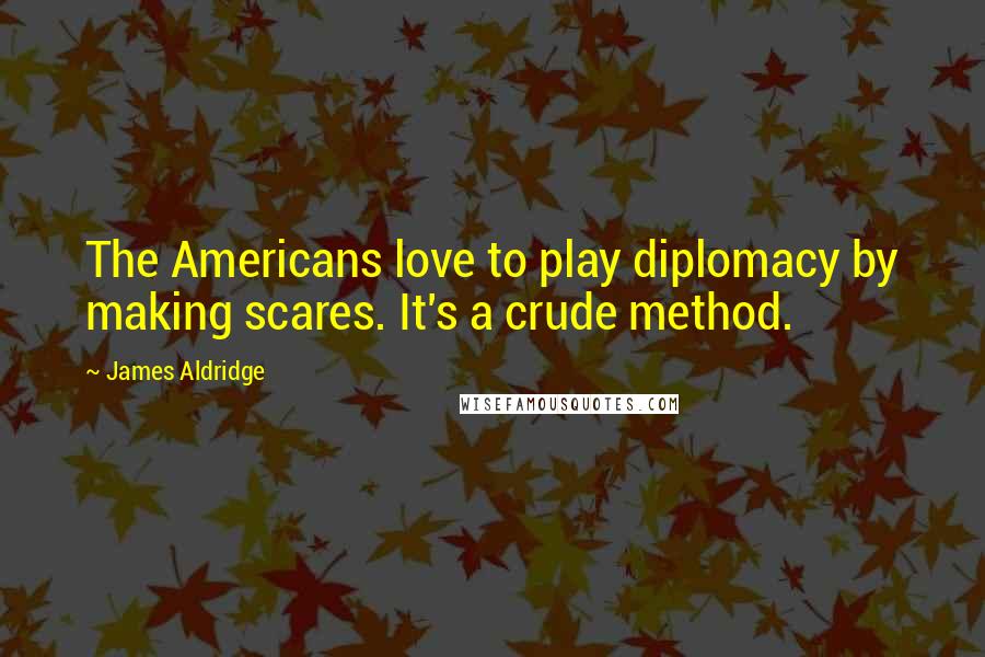 James Aldridge Quotes: The Americans love to play diplomacy by making scares. It's a crude method.