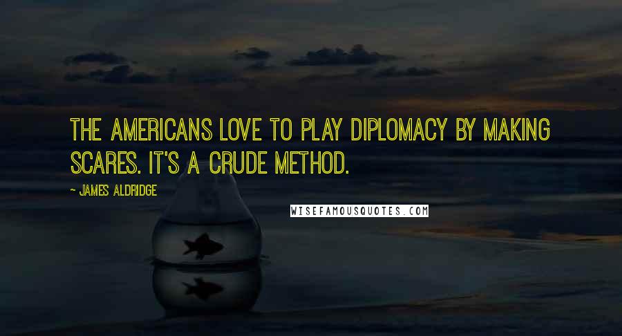 James Aldridge Quotes: The Americans love to play diplomacy by making scares. It's a crude method.