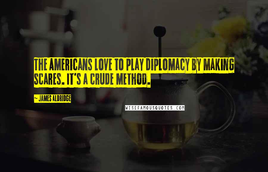 James Aldridge Quotes: The Americans love to play diplomacy by making scares. It's a crude method.