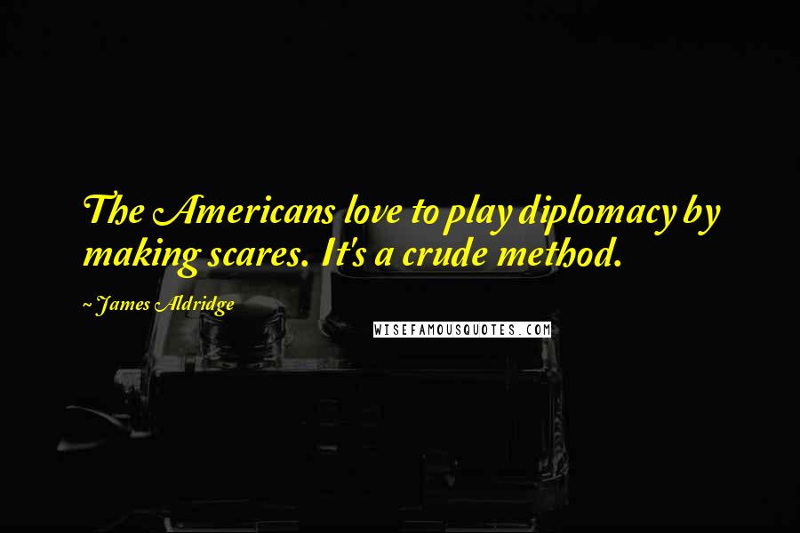 James Aldridge Quotes: The Americans love to play diplomacy by making scares. It's a crude method.