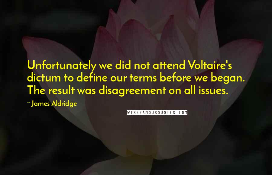 James Aldridge Quotes: Unfortunately we did not attend Voltaire's dictum to define our terms before we began. The result was disagreement on all issues.