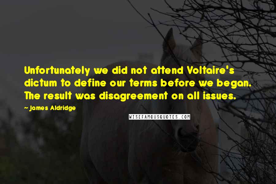 James Aldridge Quotes: Unfortunately we did not attend Voltaire's dictum to define our terms before we began. The result was disagreement on all issues.