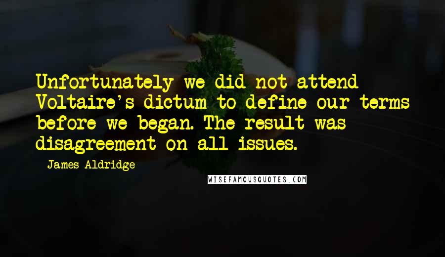 James Aldridge Quotes: Unfortunately we did not attend Voltaire's dictum to define our terms before we began. The result was disagreement on all issues.