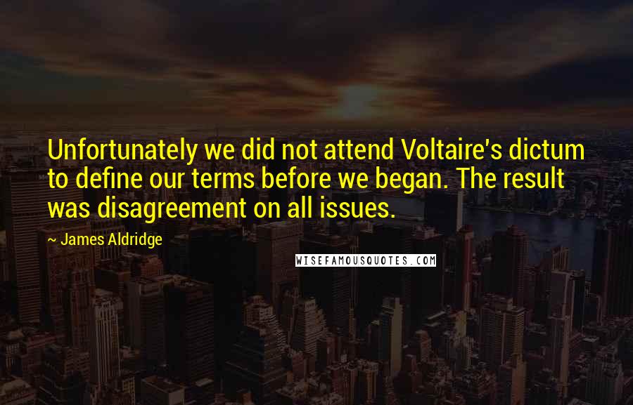 James Aldridge Quotes: Unfortunately we did not attend Voltaire's dictum to define our terms before we began. The result was disagreement on all issues.