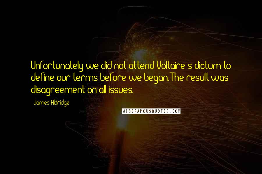 James Aldridge Quotes: Unfortunately we did not attend Voltaire's dictum to define our terms before we began. The result was disagreement on all issues.