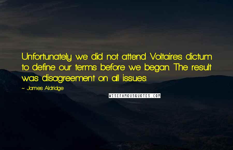 James Aldridge Quotes: Unfortunately we did not attend Voltaire's dictum to define our terms before we began. The result was disagreement on all issues.