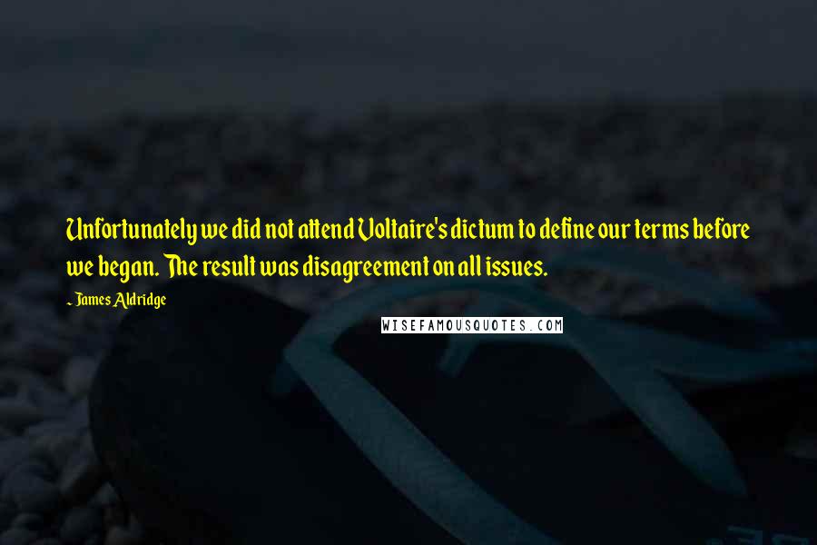 James Aldridge Quotes: Unfortunately we did not attend Voltaire's dictum to define our terms before we began. The result was disagreement on all issues.