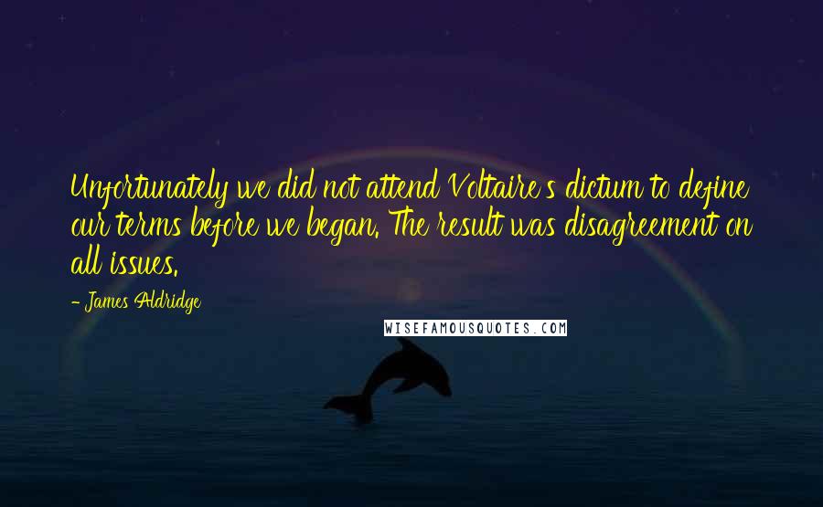 James Aldridge Quotes: Unfortunately we did not attend Voltaire's dictum to define our terms before we began. The result was disagreement on all issues.