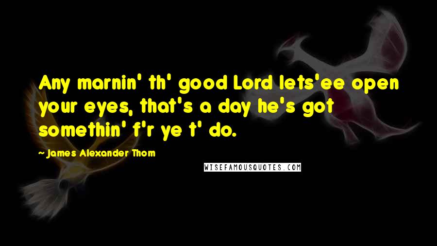 James Alexander Thom Quotes: Any marnin' th' good Lord lets'ee open your eyes, that's a day he's got somethin' f'r ye t' do.