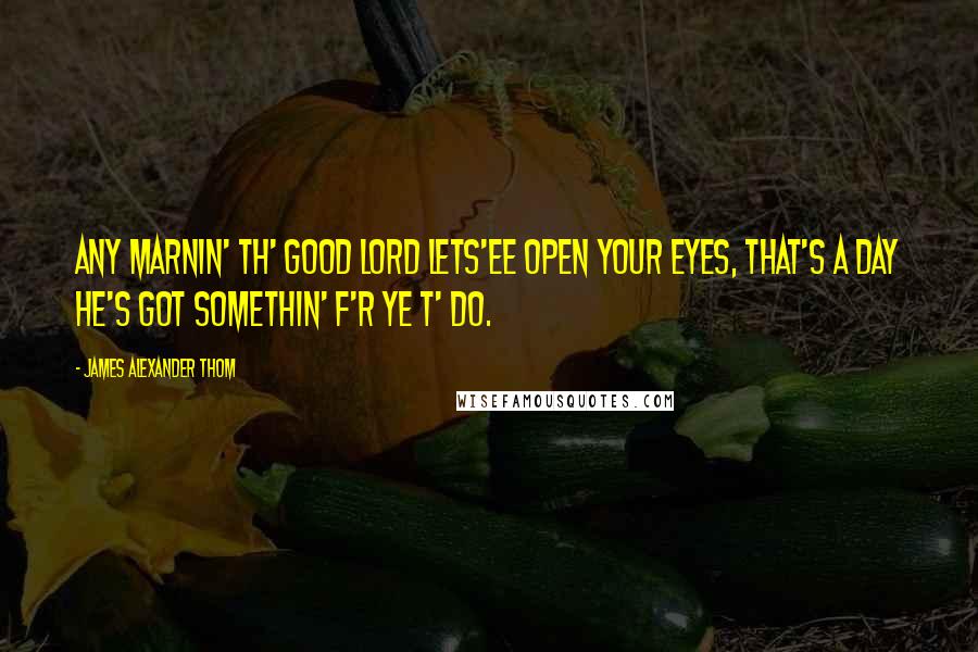 James Alexander Thom Quotes: Any marnin' th' good Lord lets'ee open your eyes, that's a day he's got somethin' f'r ye t' do.