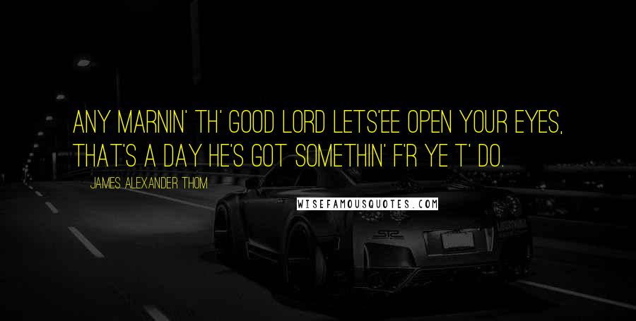 James Alexander Thom Quotes: Any marnin' th' good Lord lets'ee open your eyes, that's a day he's got somethin' f'r ye t' do.