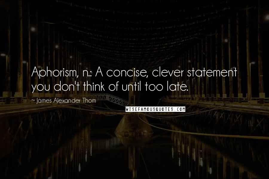 James Alexander Thom Quotes: Aphorism, n.: A concise, clever statement you don't think of until too late.