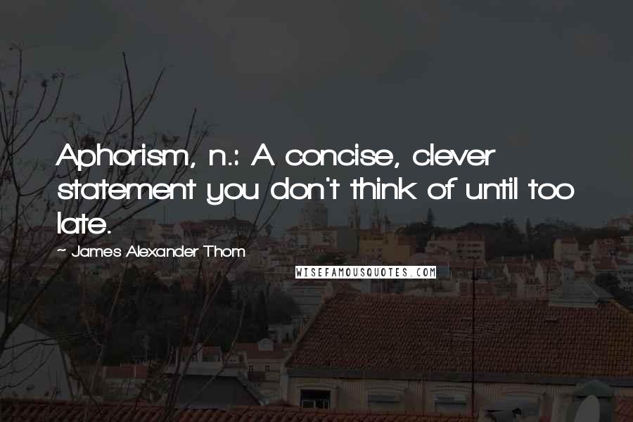 James Alexander Thom Quotes: Aphorism, n.: A concise, clever statement you don't think of until too late.