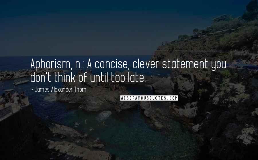 James Alexander Thom Quotes: Aphorism, n.: A concise, clever statement you don't think of until too late.