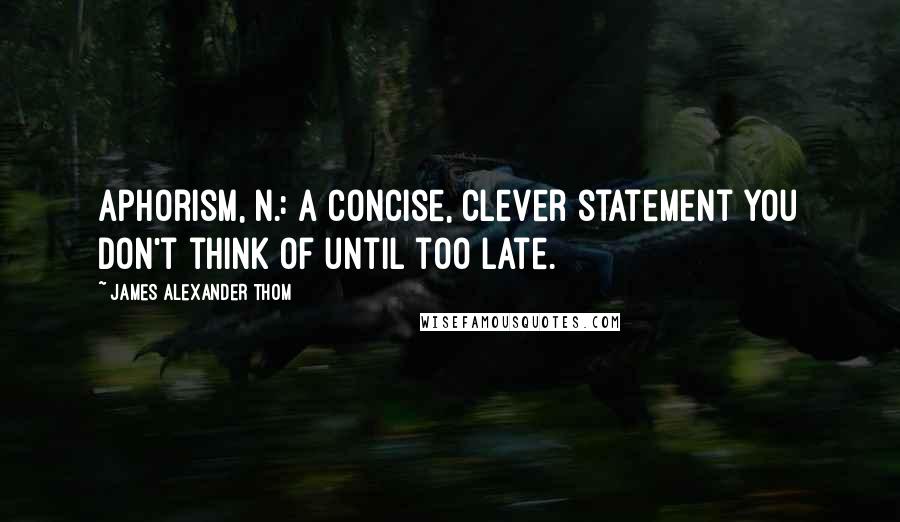 James Alexander Thom Quotes: Aphorism, n.: A concise, clever statement you don't think of until too late.