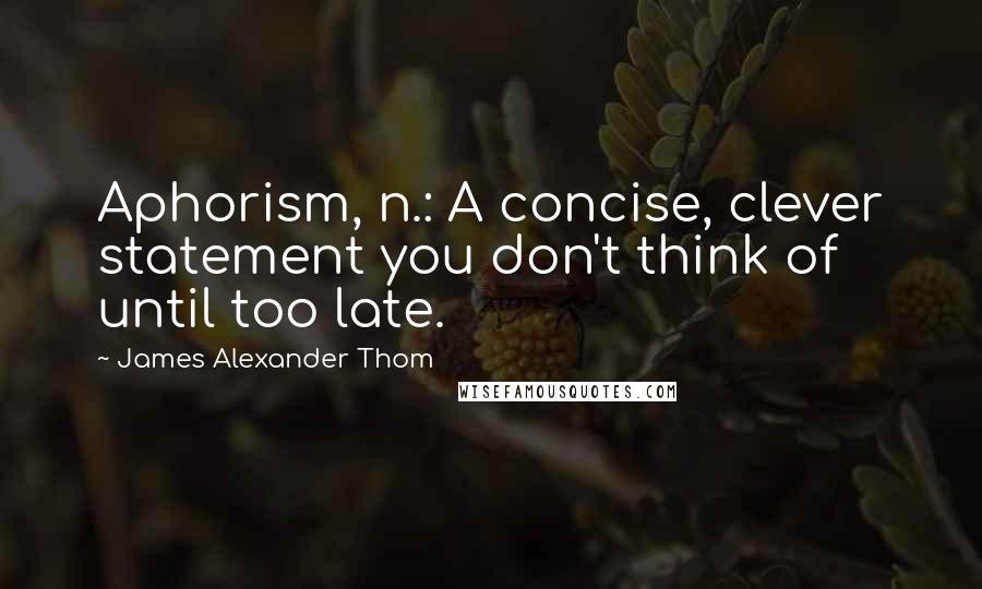 James Alexander Thom Quotes: Aphorism, n.: A concise, clever statement you don't think of until too late.