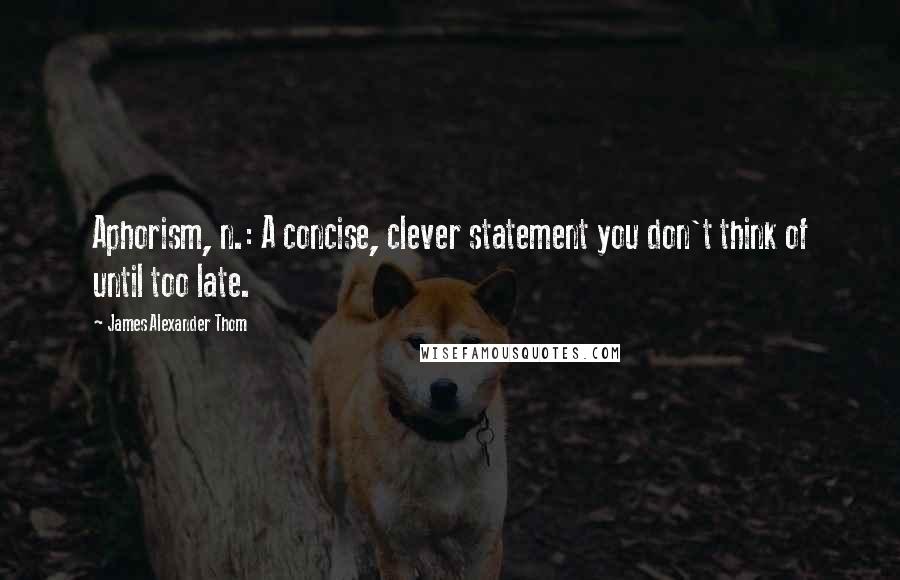 James Alexander Thom Quotes: Aphorism, n.: A concise, clever statement you don't think of until too late.