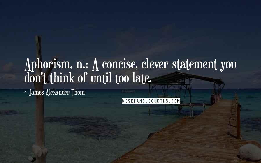 James Alexander Thom Quotes: Aphorism, n.: A concise, clever statement you don't think of until too late.