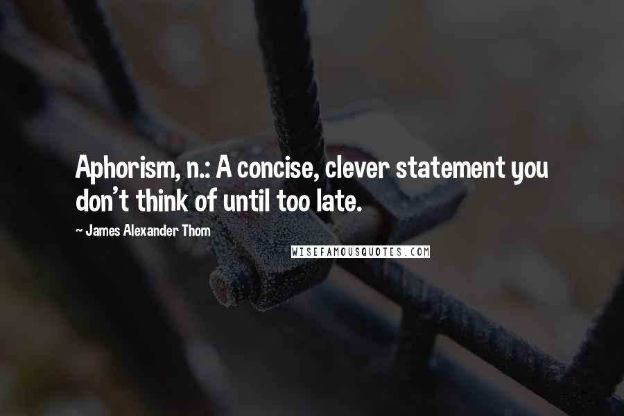 James Alexander Thom Quotes: Aphorism, n.: A concise, clever statement you don't think of until too late.