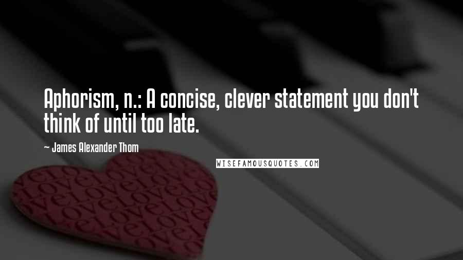 James Alexander Thom Quotes: Aphorism, n.: A concise, clever statement you don't think of until too late.