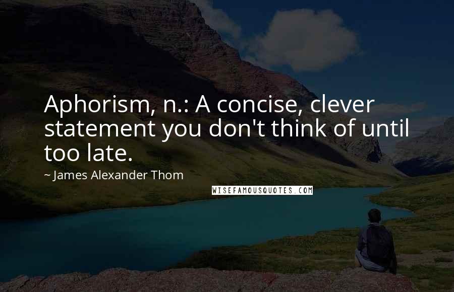 James Alexander Thom Quotes: Aphorism, n.: A concise, clever statement you don't think of until too late.