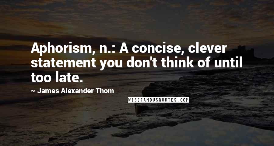 James Alexander Thom Quotes: Aphorism, n.: A concise, clever statement you don't think of until too late.