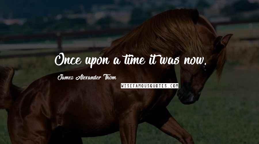 James Alexander Thom Quotes: Once upon a time it was now.