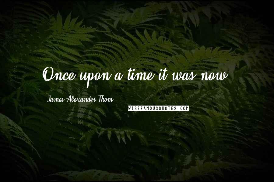 James Alexander Thom Quotes: Once upon a time it was now.