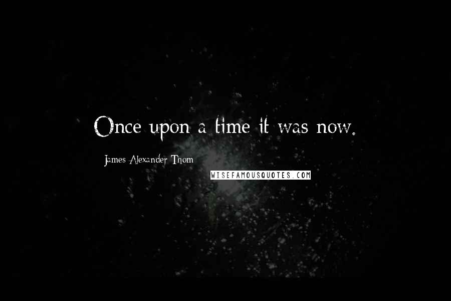 James Alexander Thom Quotes: Once upon a time it was now.