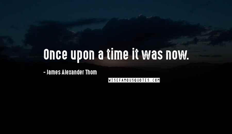 James Alexander Thom Quotes: Once upon a time it was now.