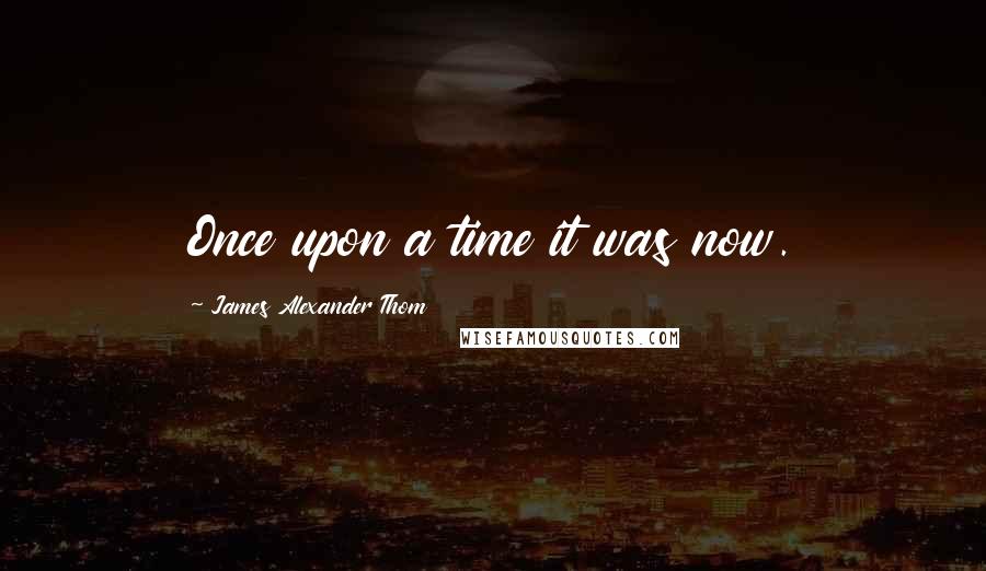 James Alexander Thom Quotes: Once upon a time it was now.