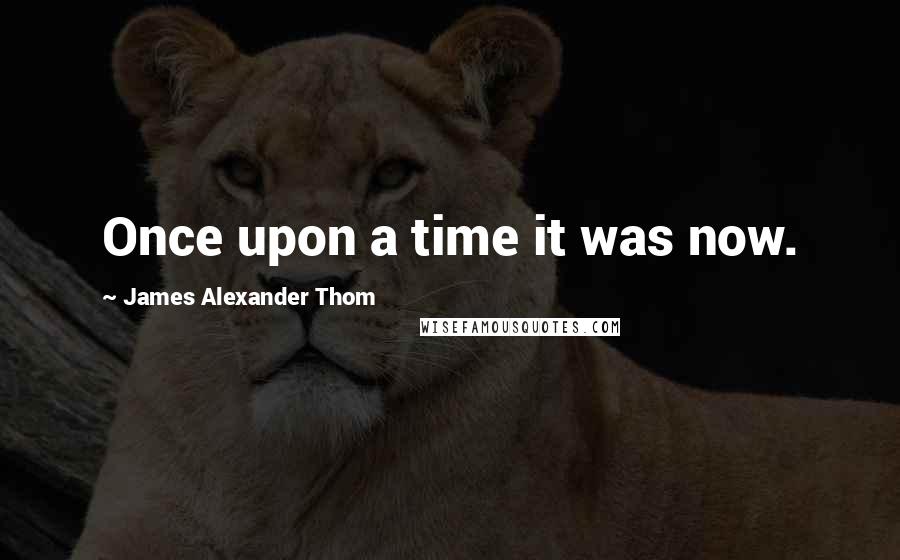 James Alexander Thom Quotes: Once upon a time it was now.