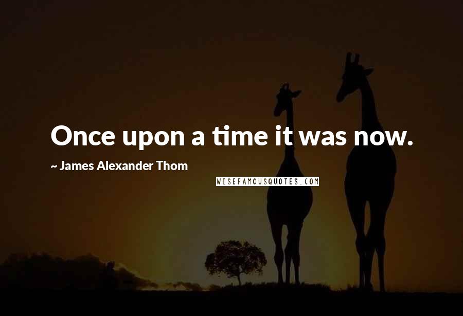 James Alexander Thom Quotes: Once upon a time it was now.
